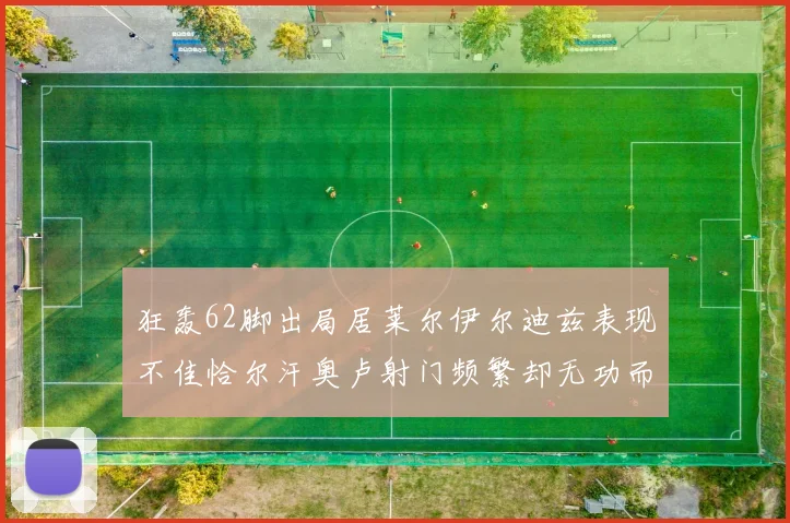 狂轰62脚出局居莱尔伊尔迪兹表现不佳恰尔汗奥卢射门频繁却无功而返