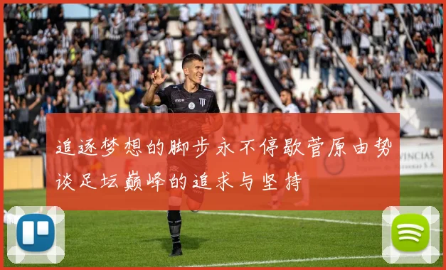 追逐梦想的脚步永不停歇菅原由势谈足坛巅峰的追求与坚持