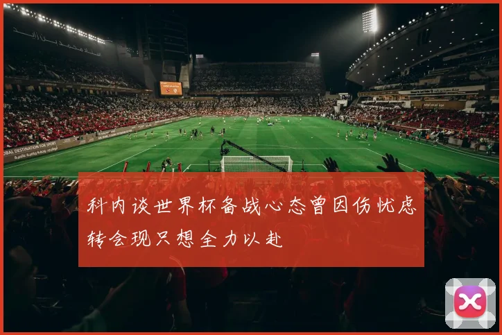 科内谈世界杯备战心态曾因伤忧虑转会现只想全力以赴