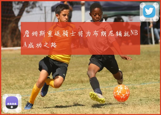 詹姆斯重返骑士将为布朗尼铺就NBA成功之路