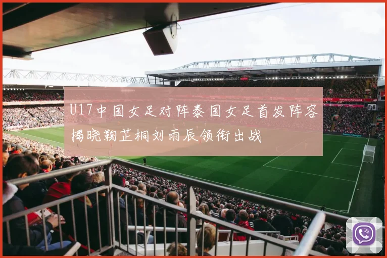 U17中国女足对阵泰国女足首发阵容揭晓鞠芷桐刘雨辰领衔出战