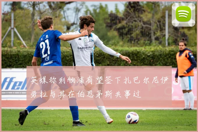 英媒称利物浦有望签下扎巴尔尼伊劳拉与其在伯恩茅斯共事过