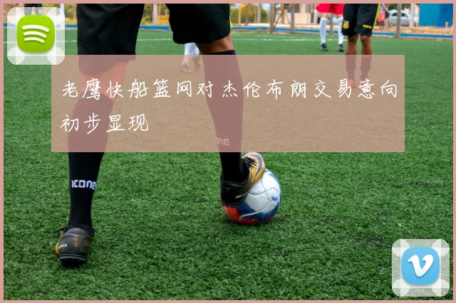 老鹰快船篮网对杰伦布朗交易意向初步显现