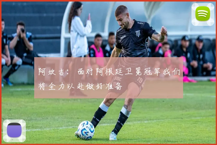 阿坎吉：面对阿根廷卫冕冠军我们将全力以赴做好准备