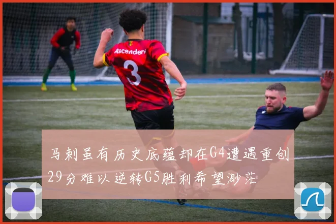 马刺虽有历史底蕴却在G4遭遇重创29分难以逆转G5胜利希望渺茫
