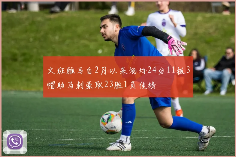 文班雅马自2月以来场均24分11板3帽助马刺豪取23胜1负佳绩