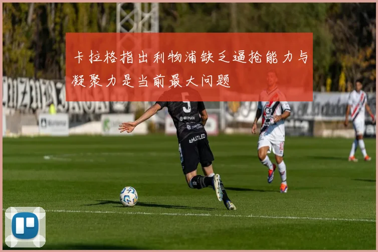 卡拉格指出利物浦缺乏逼抢能力与凝聚力是当前最大问题