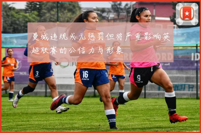 曼城违规或无惩罚但将严重影响英超联赛的公信力与形象