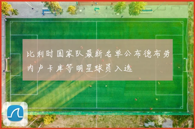 比利时国家队最新名单公布德布劳内卢卡库等明星球员入选