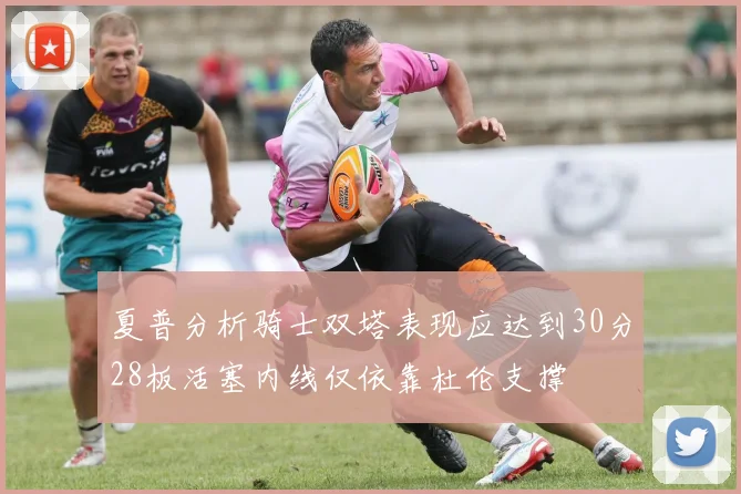 夏普分析骑士双塔表现应达到30分28板活塞内线仅依靠杜伦支撑