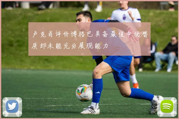 卢克肖评价博格巴具备最佳中场潜质却未能充分展现能力