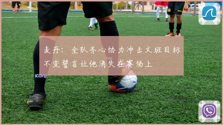 麦丹：全队齐心协力冲击文班目标不变誓言让他消失在赛场上