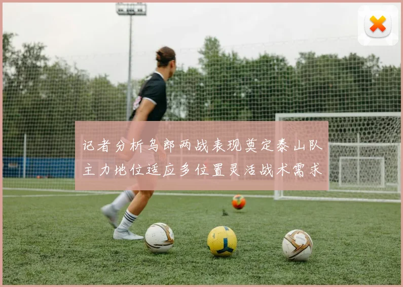 记者分析乌郎两战表现奠定泰山队主力地位适应多位置灵活战术需求