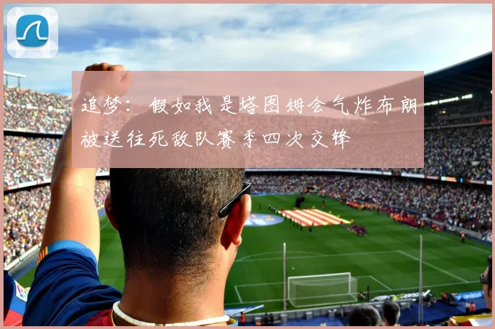 追梦：假如我是塔图姆会气炸布朗被送往死敌队赛季四次交锋