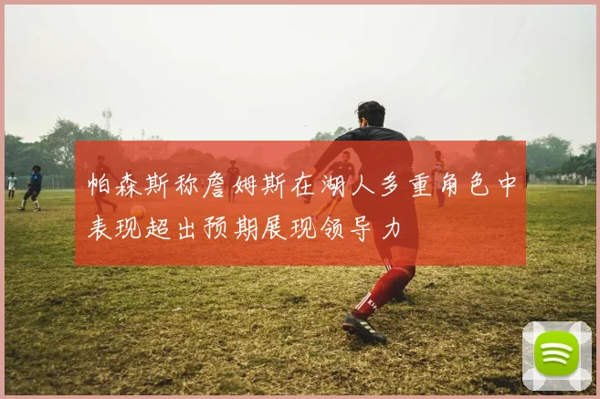 帕森斯称詹姆斯在湖人多重角色中表现超出预期展现领导力