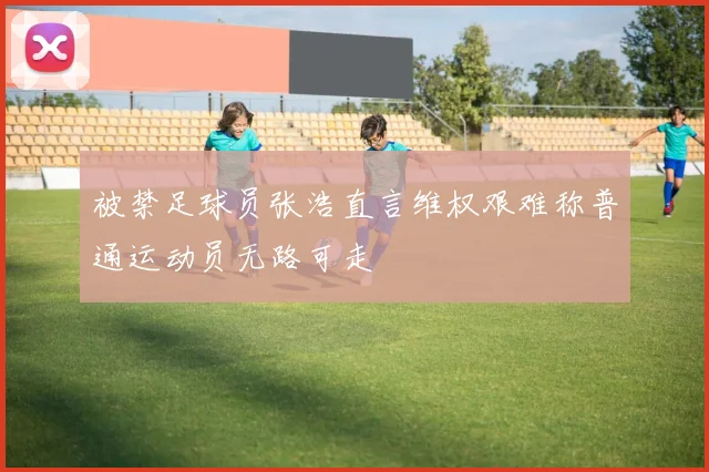 被禁足球员张浩直言维权艰难称普通运动员无路可走
