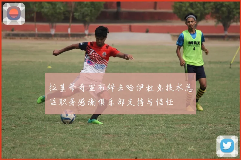 拉基蒂奇宣布辞去哈伊杜克技术总监职务感谢俱乐部支持与信任