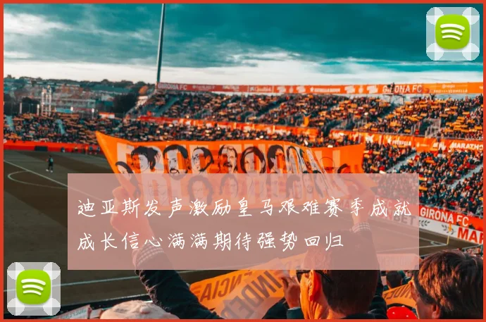 迪亚斯发声激励皇马艰难赛季成就成长信心满满期待强势回归