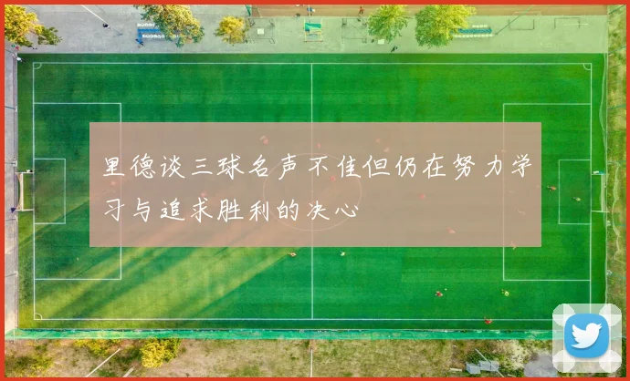 里德谈三球名声不佳但仍在努力学习与追求胜利的决心