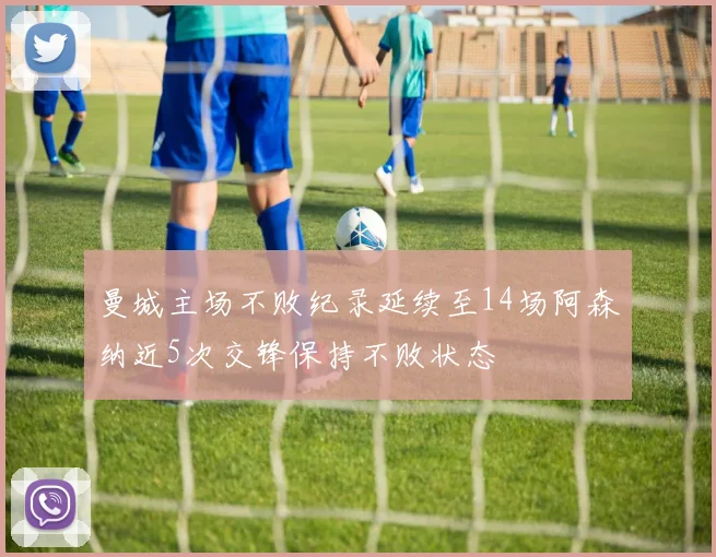 曼城主场不败纪录延续至14场阿森纳近5次交锋保持不败状态