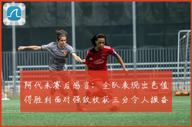 阿代米赛后感言：全队表现出色值得胜利面对强敌收获三分令人振奋