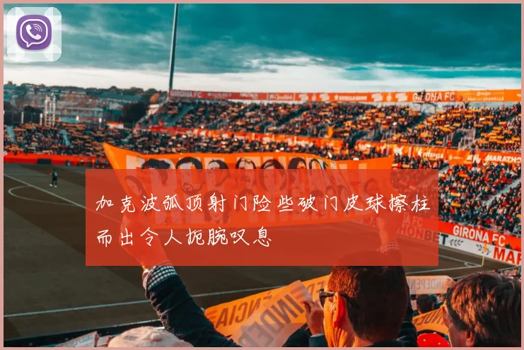 加克波弧顶射门险些破门皮球擦柱而出令人扼腕叹息
