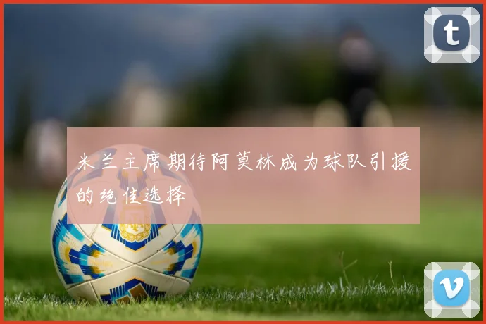 米兰主席期待阿莫林成为球队引援的绝佳选择