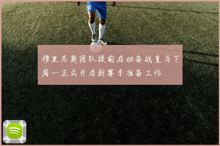 穆里尼奥团队提前启动备战皇马下周一正式开启新赛季准备工作