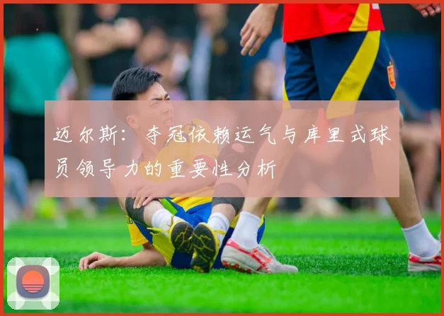 迈尔斯：夺冠依赖运气与库里式球员领导力的重要性分析