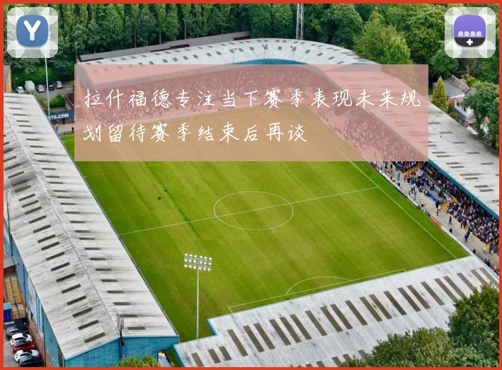 拉什福德专注当下赛季表现未来规划留待赛季结束后再谈