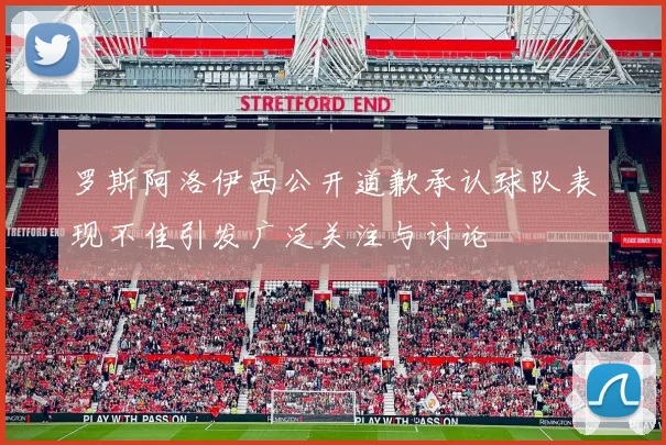 罗斯阿洛伊西公开道歉承认球队表现不佳引发广泛关注与讨论