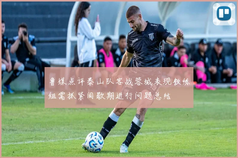 鲁媒点评泰山队客战蓉城表现教练组需抓紧间歇期进行问题总结