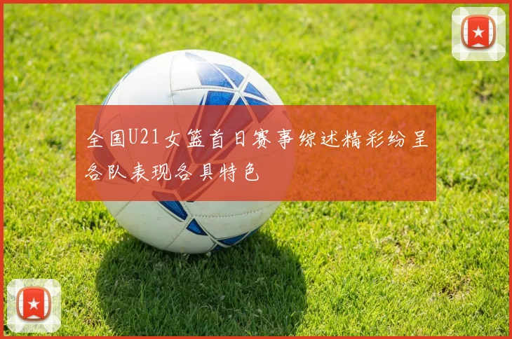 全国U21女篮首日赛事综述精彩纷呈各队表现各具特色