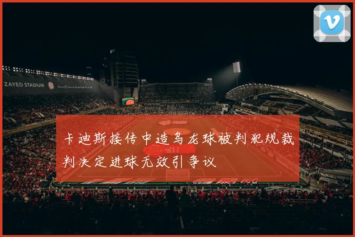 卡迪斯接传中造乌龙球被判犯规裁判决定进球无效引争议