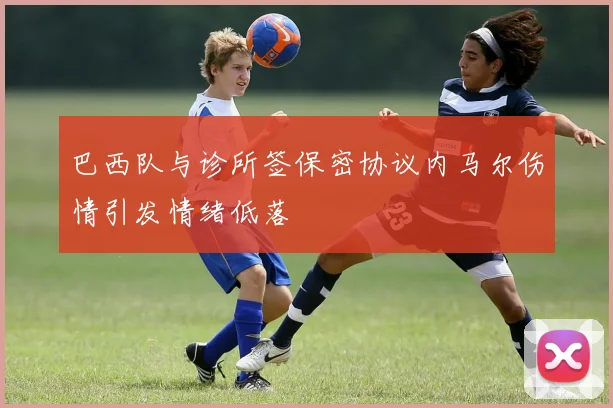 巴西队与诊所签保密协议内马尔伤情引发情绪低落