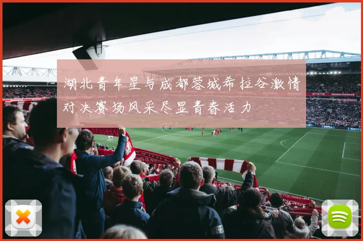 湖北青年星与成都蓉城希拉谷激情对决赛场风采尽显青春活力