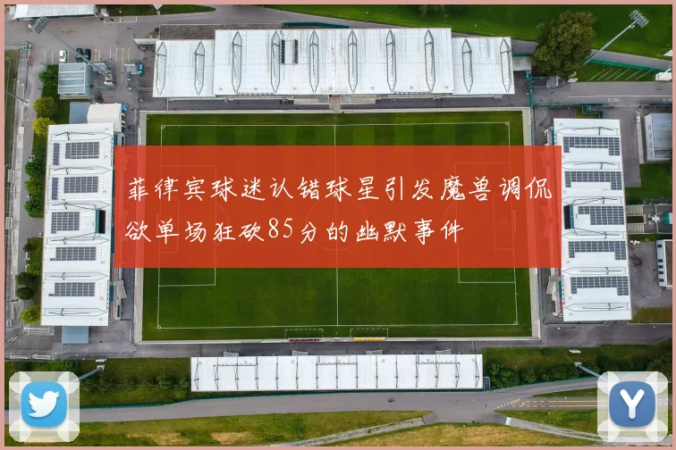 菲律宾球迷认错球星引发魔兽调侃欲单场狂砍85分的幽默事件